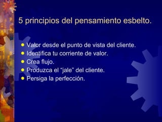 5 principios del pensamiento esbelto. Valor desde el punto de vista del cliente. Identifica tu corriente de valor. Crea flujo. Produzca el “jale” del cliente. Persiga la perfección. 