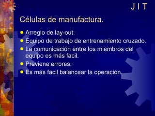 Células de manufactura. Arreglo de lay-out. Equipo de trabajo de entrenamiento cruzado. La comunicación entre los miembros del equipo es más facil. Previene errores. Es más facil balancear la operación. J I T 