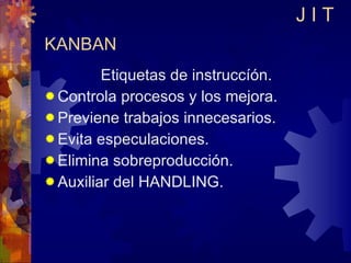 KANBAN Etiquetas de instruccíón. Controla procesos y los mejora. Previene trabajos innecesarios. Evita especulaciones. Elimina sobreproducción. Auxiliar del HANDLING. J I T 