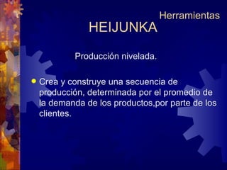 HEIJUNKA Herramientas Producción nivelada. Crea y construye una secuencia de producción, determinada por el promedio de la demanda de los productos,por parte de los clientes. 