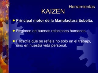 Principal motor de la Manufactura Esbelta. Régimen de buenas relaciones humanas. Filosofía que se refleja no solo en el trabajo, sino en nuestra vida personal. KAIZEN Herramientas 