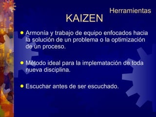 Armonía y trabajo de equipo enfocados hacia la solución de un problema o la optimización de un proceso. Método ideal para la implematación de toda nueva disciplina. Escuchar antes de ser escuchado. KAIZEN Herramientas 