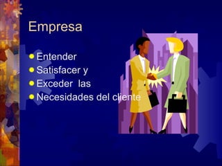 Empresa Entender  Satisfacer y  Exceder  las Necesidades del cliente 