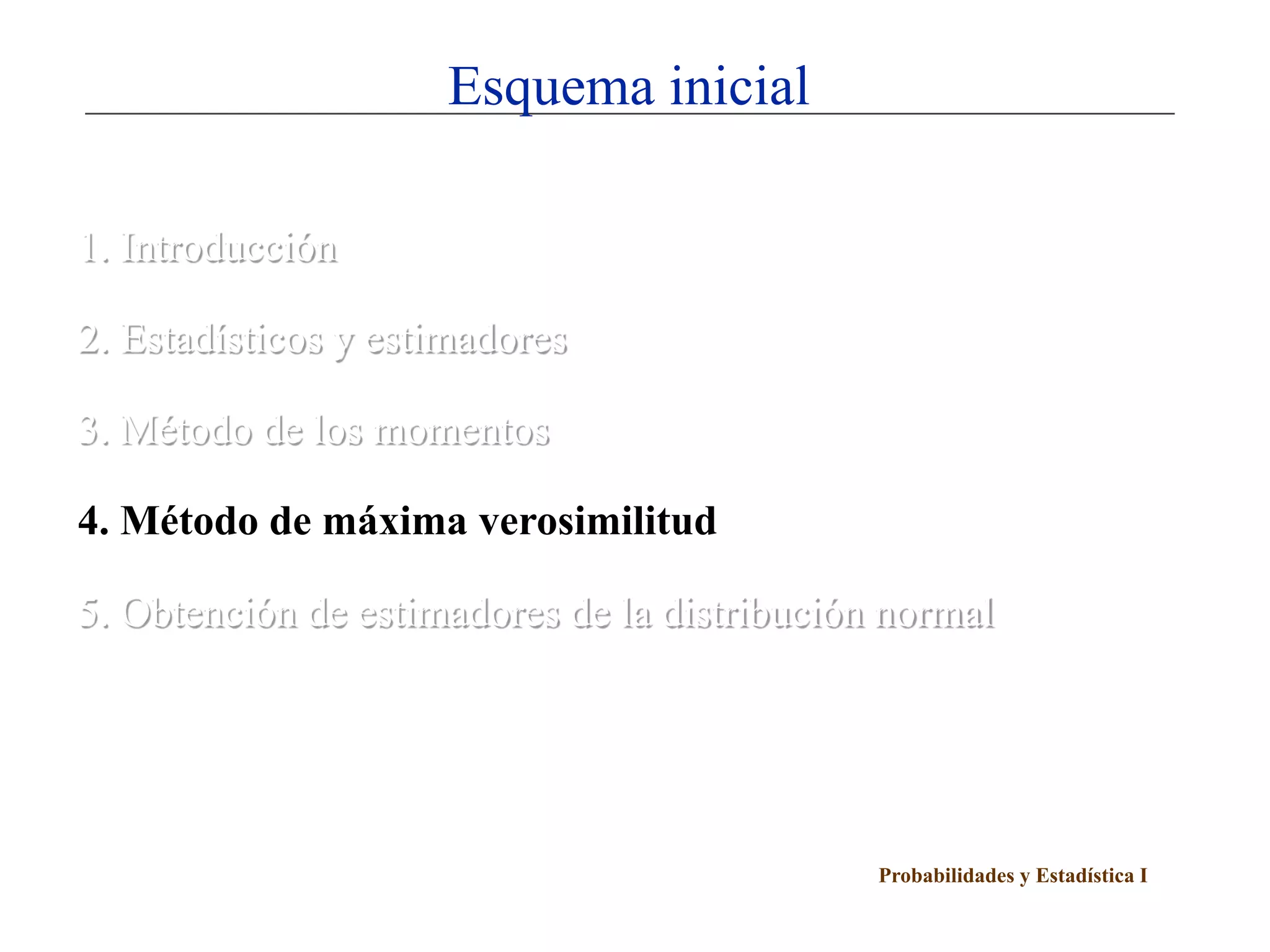 Esquema inicial

1. Introducción

2. Estadísticos y estimadores

3. Método de los momentos

4. Método de máxima verosimilitud

5. Obtención de estimadores de la distribución normal




                                              Probabilidades y Estadística I
 