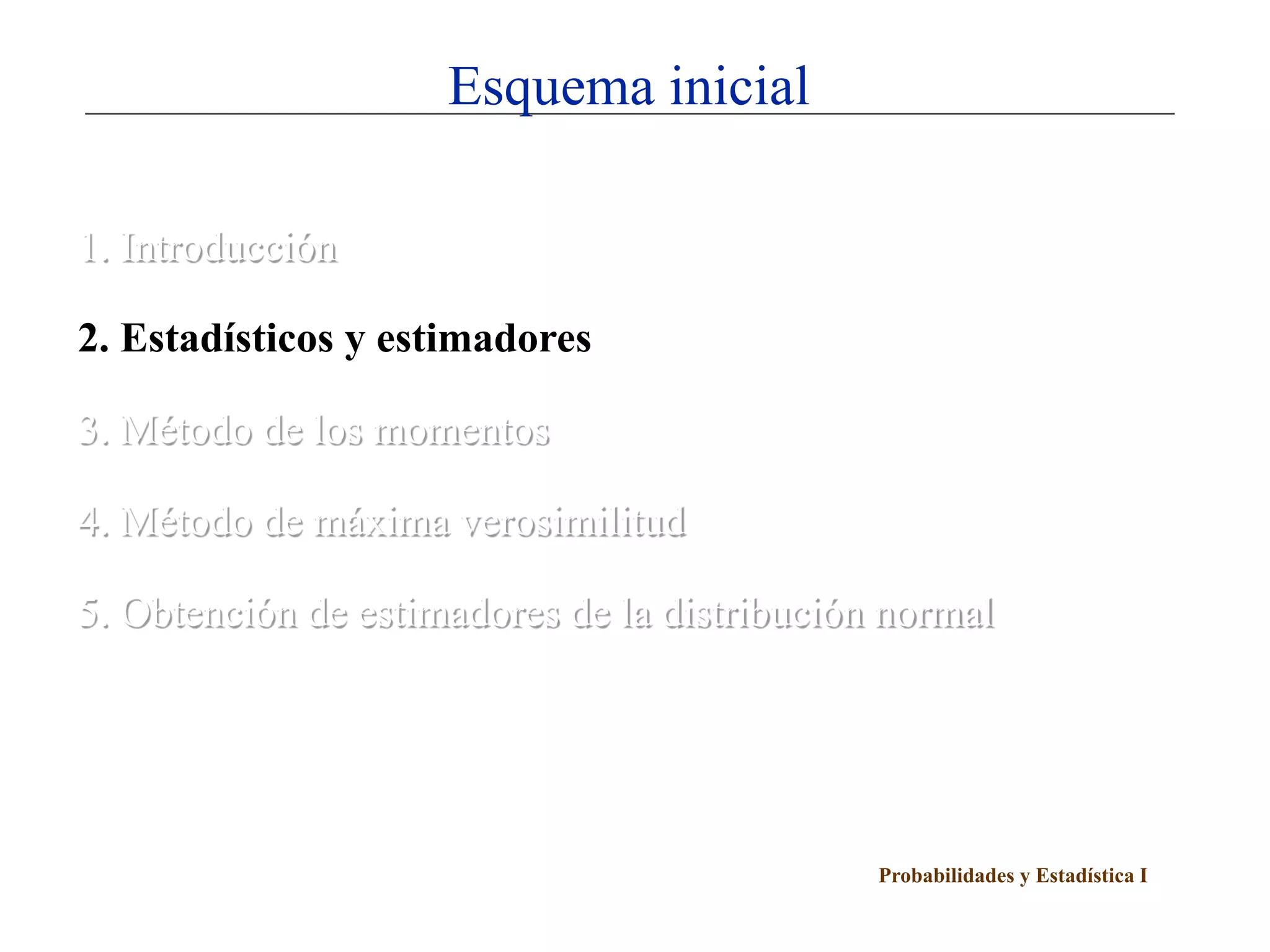 Esquema inicial

1. Introducción

2. Estadísticos y estimadores

3. Método de los momentos

4. Método de máxima verosimilitud

5. Obtención de estimadores de la distribución normal




                                              Probabilidades y Estadística I
 
