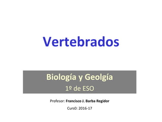 Vertebrados
Biología y Geolgía
1º de ESO
Profesor: Francisco J. Barba Regidor
Curs0: 2016-17
 
