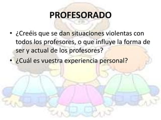 PROFESORADO
• ¿Creéis que se dan situaciones violentas con
  todos los profesores, o que influye la forma de
  ser y actual de los profesores?
• ¿Cuál es vuestra experiencia personal?
 