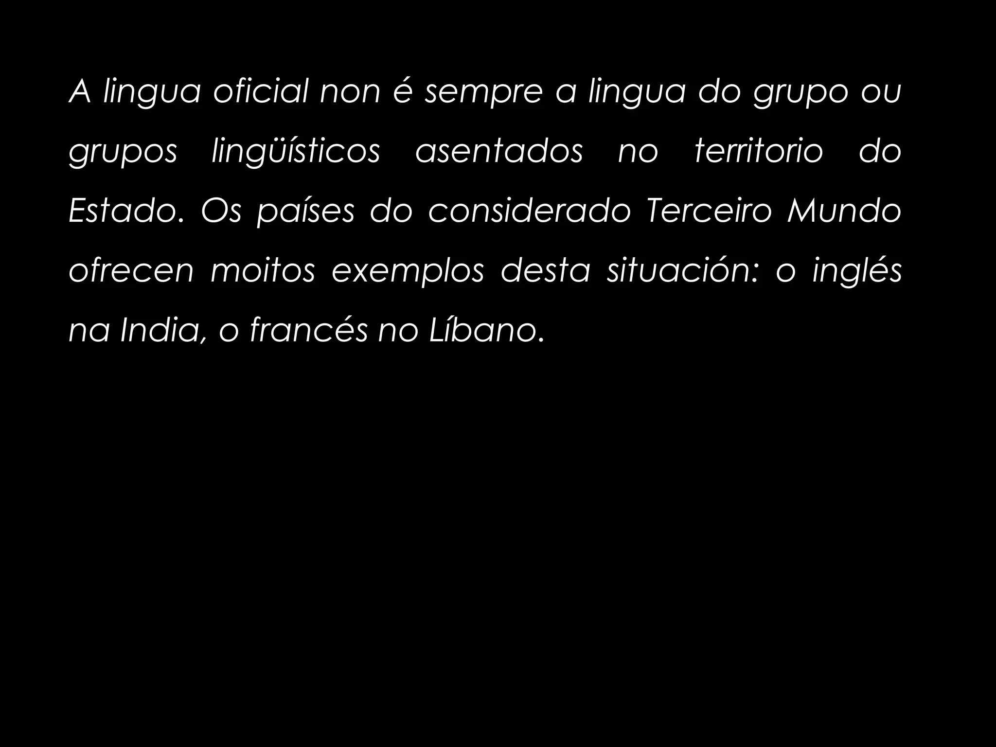 A lingua oficial non é sempre a lingua do grupo ou
grupos lingüísticos asentados no territorio do
Estado. Os países do considerado Terceiro Mundo
ofrecen moitos exemplos desta situación: o inglés
na India, o francés no Líbano.
 