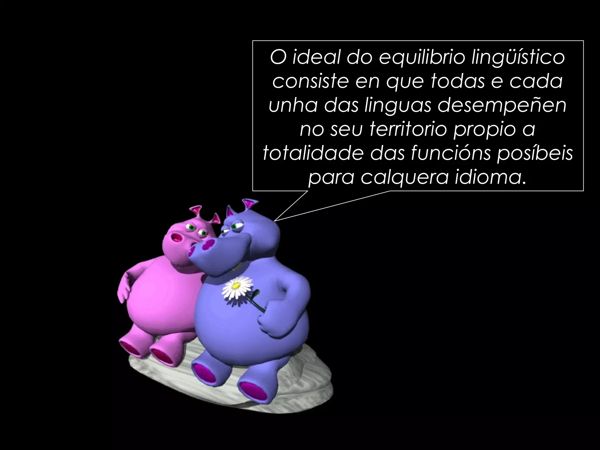 O ideal do equilibrio lingüístico
consiste en que todas e cada
unha das linguas desempeñen
no seu territorio propio a
totalidade das funcións posíbeis
para calquera idioma.
 