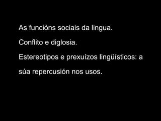 As funcións sociais da lingua.
Conflito e diglosia.
Estereotipos e prexuízos lingüísticos: a
súa repercusión nos usos.
 