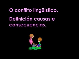 O conflito lingüístico.
Definición causas e
consecuencias.
 