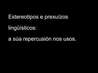 Estereotipos e prexuízos
lingüísticos:
a súa repercusión nos usos.
 