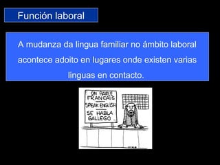 Función laboral
A mudanza da lingua familiar no ámbito laboral
acontece adoito en lugares onde existen varias
linguas en contacto.
 