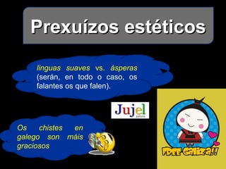 Prexuízos estéticosPrexuízos estéticos
linguas suaves vs. ásperas
(serán, en todo o caso, os
falantes os que falen).
Os chistes en
galego son máis
graciosos
 