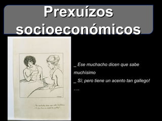 PrexuízosPrexuízos
socioeconómicossocioeconómicos
_ Ese muchacho dicen que sabe
muchísimo
_ Sí; pero tiene un acento tan gallego!
….
 