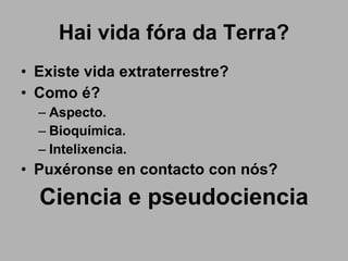 Hai vida fóra da Terra? Existe vida extraterrestre? Como é? Aspecto. Bioquímica. Intelixencia. Puxéronse en contacto con nós? Ciencia e pseudociencia 