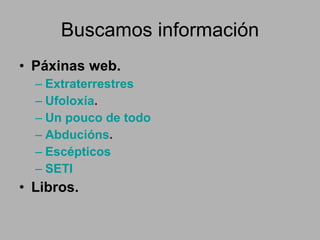 Buscamos información Páxinas web. Extraterrestres Ufoloxía . Un pouco de todo Abducións . Escépticos SETI Libros. 