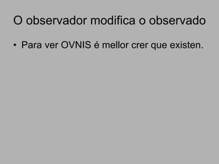 O observador modifica o observado Para ver OVNIS é mellor crer que existen. 