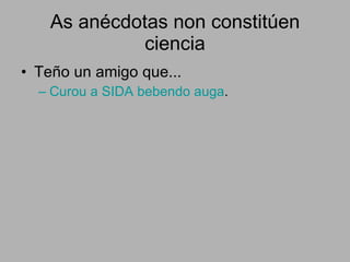As anécdotas non constitúen ciencia Teño un amigo que... Curou a SIDA bebendo auga . 