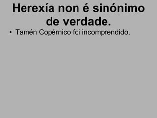 Herexía non é sinónimo de verdade. Tamén Copérnico foi incomprendido. 