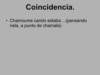 Coincidencia. Chamoume cando estaba ...(pensando nela, a punto de chamala) 