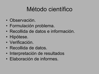 Método científico Observación. Formulación problema. Recollida de datos e información. Hipótese. Verificación. Recollida de datos. Interpretación de resultados Elaboración de informes. 