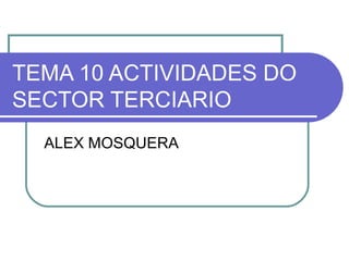 TEMA 10 ACTIVIDADES DO
SECTOR TERCIARIO
ALEX MOSQUERA
 
