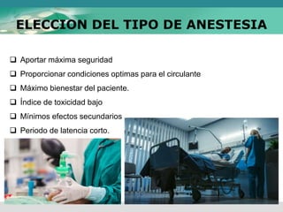 ELECCION DEL TIPO DE ANESTESIA
 Aportar máxima seguridad
 Proporcionar condiciones optimas para el circulante
 Máximo bienestar del paciente.
 Índice de toxicidad bajo
 Mínimos efectos secundarios
 Periodo de latencia corto.
 
