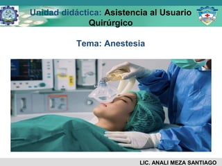 Unidad didáctica: Asistencia al Usuario
Quirúrgico
Tema: Anestesia
LIC. ANALI MEZA SANTIAGO
 