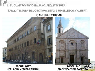 2.- EL QUATTROCENTO ITALIANO. ARQUITECTURA

1 ARQUITECTURA DEL QUATTROCENTO: BRUNELLESCHI Y ALBERTI
                     B) AUTORES Y OBRAS




      MICHELOZZO                          ROSELLINO
(PALACIO MEDICI-RICARDI),           PIACENZA Y SU CATEDRAL
 