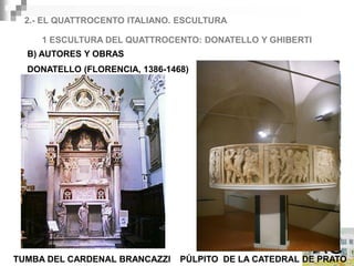 2.- EL QUATTROCENTO ITALIANO. ESCULTURA

     1 ESCULTURA DEL QUATTROCENTO: DONATELLO Y GHIBERTI
  B) AUTORES Y OBRAS
  DONATELLO (FLORENCIA, 1386-1468)




TUMBA DEL CARDENAL BRANCAZZI    PÚLPITO DE LA CATEDRAL DE PRATO
 