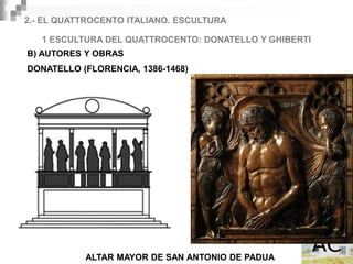 2.- EL QUATTROCENTO ITALIANO. ESCULTURA

   1 ESCULTURA DEL QUATTROCENTO: DONATELLO Y GHIBERTI
B) AUTORES Y OBRAS
DONATELLO (FLORENCIA, 1386-1468)




           ALTAR MAYOR DE SAN ANTONIO DE PADUA
 
