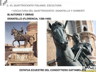 2.- EL QUATTROCENTO ITALIANO. ESCULTURA

   1 ESCULTURA DEL QUATTROCENTO: DONATELLO Y GHIBERTI
B) AUTORES Y OBRAS
DONATELLO (FLORENCIA, 1386-1468)




         ESTATUA ECUESTRE DEL CONDOTTIERO GATTAMELATA
 