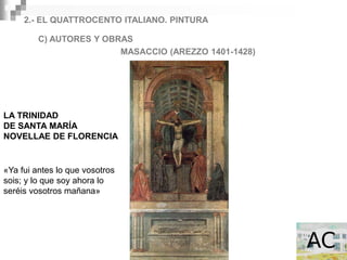 2.- EL QUATTROCENTO ITALIANO. PINTURA

         C) AUTORES Y OBRAS
                         MASACCIO (AREZZO 1401-1428)




LA TRINIDAD
DE SANTA MARÍA
NOVELLAE DE FLORENCIA


«Ya fui antes lo que vosotros
sois; y lo que soy ahora lo
seréis vosotros mañana»
 