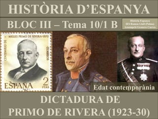 HISTÒRIA D’ESPANYA
BLOC III – Tema 10/1 B
DICTADURA DE
PRIMO DE RIVERA (1923-30)
Història Espanya
IES Ramon Llull (Palma)
Assumpció Granero Cueves
Edat contemporània
 