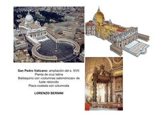 San Pedro Vaticano: ampliación del s. XVII:
Planta de cruz latina
Baldaquino con «columnas salomónicas» de
fuste retorcido
Plaza ovalada con columnata
LORENZO BERNINI
 