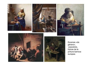 Escenas «de
género»,
`populares,
típicas de la
pintura barroca
europea.
 