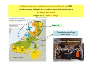 4.- El reconocimiento de la Independencia de Holanda: en 1648.
Desde entonces, Holanda, de población protestante (calvinista) sería
REINO DE HOLANDA
Dirigido por la Casa de Orange.
Holanda
Países bajos españoles
hasta 1713.
Declaración de Independencia
 