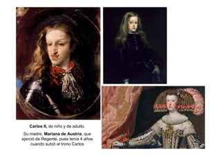 Carlos II, de niño y de adulto.
Su madre, Mariana de Austria, que
ejerció de Regente, pues tenía 4 años
cuando subió al trono Carlos
 