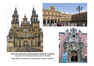 Obras de arquitectura representativas del barroco español:
Fachada de la Catedral de Santiago de Compostela
Plaza Mayor de Salamanca y fachada del Hospicio madrileño
 