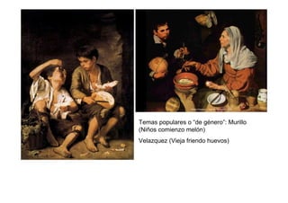 Temas populares o “de género”: Murillo
(Niños comienzo melón)
Velazquez (Vieja friendo huevos)
 