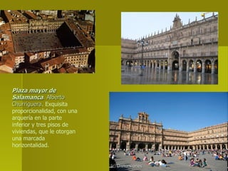 Plaza mayor de Salamanca . Alberto Churriguera . Exquisita proporcionalidad, con una arquería en la parte inferior y tres pisos de viviendas, que le otorgan una marcada horizontalidad. 