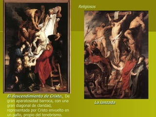 El descendimiento de Cristo .  De gran aparatosidad barroca, con una gran diagonal de claridad, representada por Cristo envuelto en un paño, propio del tenebrismo. La lanzada Religiosos  