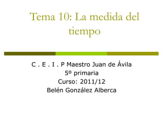 Tema 10: La medida del
       tiempo

C . E . I . P Maestro Juan de Ávila
             5º primaria
           Curso: 2011/12
      Belén González Alberca
 
