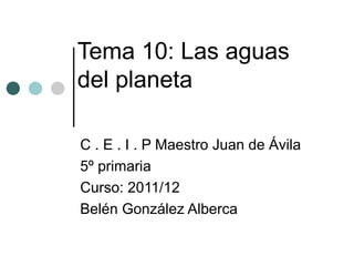 Tema 10: Las aguas
del planeta

C . E . I . P Maestro Juan de Ávila
5º primaria
Curso: 2011/12
Belén González Alberca
 