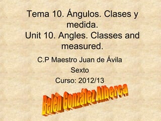 Tema 10. Ángulos. Clases y
           medida.
Unit 10. Angles. Classes and
          measured.
   C.P Maestro Juan de Ávila
            Sexto
        Curso: 2012/13
 