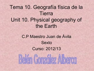 Tema 10. Geografía física de la
Tierra
Unit 10. Physical geography of
the Earth
C.P Maestro Juan de Ávila
Sexto
Curso: 2012/13
 