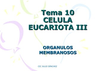 Tema 10
CELULA
EUCARIOTA III
ORGANULOS
MEMBRANOSOS
CIC JULIO SÁNCHEZ

 