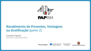 Recebimento de Presentes, Vantagens
ou Gratificação (parte 2)
Leopoldo Pagotto
São Paulo, 6 de julho de 2015
 