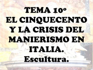 TEMA 10º  EL CINQUECENTO Y LA CRISIS DEL MANIERISMO EN ITALIA. Escultura. 